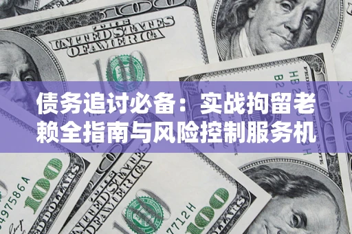 济南债务追讨必备：实战拘留老赖全指南与风险控制服务机构推荐
