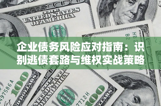 济南企业债务风险应对指南：识别逃债套路与维权实战策略