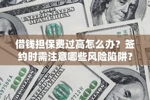 济南借钱担保费过高怎么办？签约时需注意哪些风险陷阱？