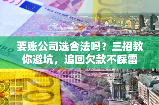 济南要账公司选合法吗？三招教你避坑，追回欠款不踩雷