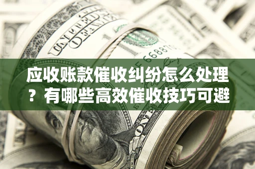 济南应收账款催收纠纷怎么处理？有哪些高效催收技巧可避免坏账？