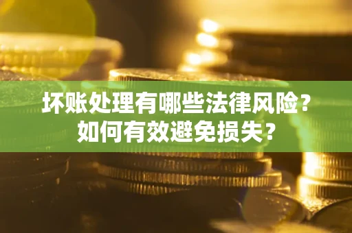 济南坏账处理有哪些法律风险？如何有效避免损失？